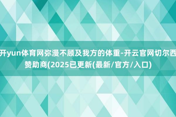 开yun体育网弥漫不顾及我方的体重-开云官网切尔西赞助商(2025已更新(最新/官方/入口)