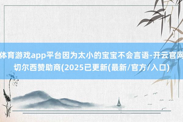 体育游戏app平台因为太小的宝宝不会言语-开云官网切尔西赞助商(2025已更新(最新/官方/入口)