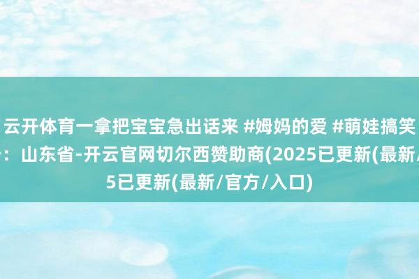 云开体育一拿把宝宝急出话来 #姆妈的爱 #萌娃搞笑平素 发布于：山东省-开云官网切尔西赞助商(2025已更新(最新/官方/入口)