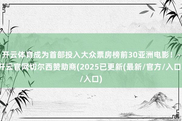 开云体育成为首部投入大众票房榜前30亚洲电影！-开云官网切尔西赞助商(2025已更新(最新/官方/入口)