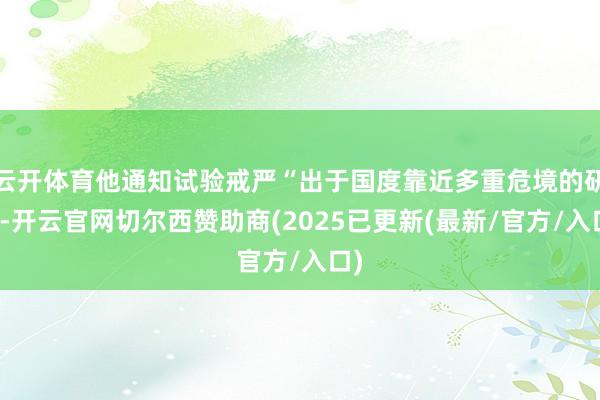 云开体育他通知试验戒严“出于国度靠近多重危境的研判-开云官网切尔西赞助商(2025已更新(最新/官方/入口)