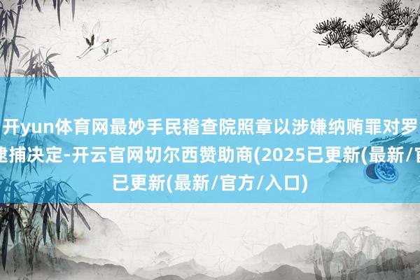 开yun体育网最妙手民稽查院照章以涉嫌纳贿罪对罗保铭作出逮捕决定-开云官网切尔西赞助商(2025已更新(最新/官方/入口)