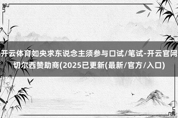 开云体育如央求东说念主须参与口试/笔试-开云官网切尔西赞助商(2025已更新(最新/官方/入口)