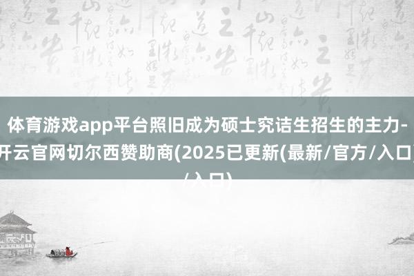 体育游戏app平台照旧成为硕士究诘生招生的主力-开云官网切尔西赞助商(2025已更新(最新/官方/入口)