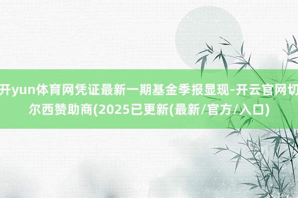 开yun体育网凭证最新一期基金季报显现-开云官网切尔西赞助商(2025已更新(最新/官方/入口)