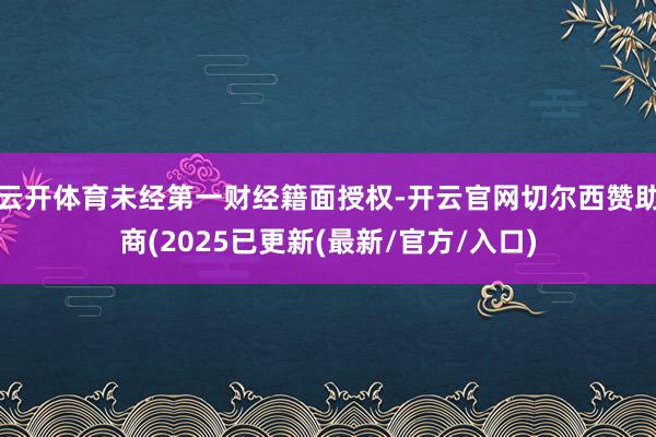 云开体育未经第一财经籍面授权-开云官网切尔西赞助商(2025已更新(最新/官方/入口)