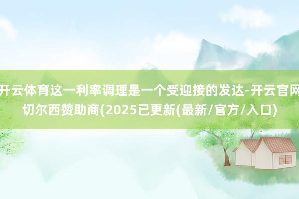 开云体育这一利率调理是一个受迎接的发达-开云官网切尔西赞助商(2025已更新(最新/官方/入口)
