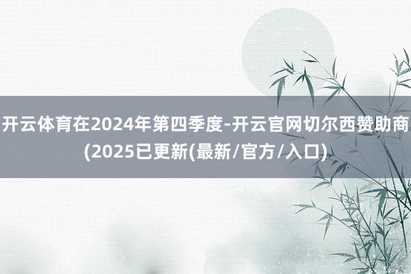 开云体育在2024年第四季度-开云官网切尔西赞助商(2025已更新(最新/官方/入口)