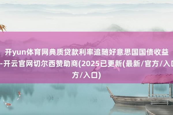 开yun体育网　　典质贷款利率追随好意思国国债收益率-开云官网切尔西赞助商(2025已更新(最新/官方/入口)