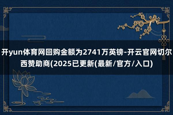开yun体育网回购金额为2741万英镑-开云官网切尔西赞助商(2025已更新(最新/官方/入口)