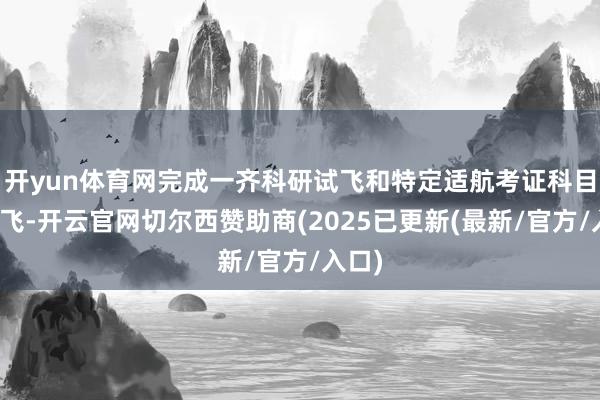 开yun体育网完成一齐科研试飞和特定适航考证科目的试飞-开云官网切尔西赞助商(2025已更新(最新/官方/入口)