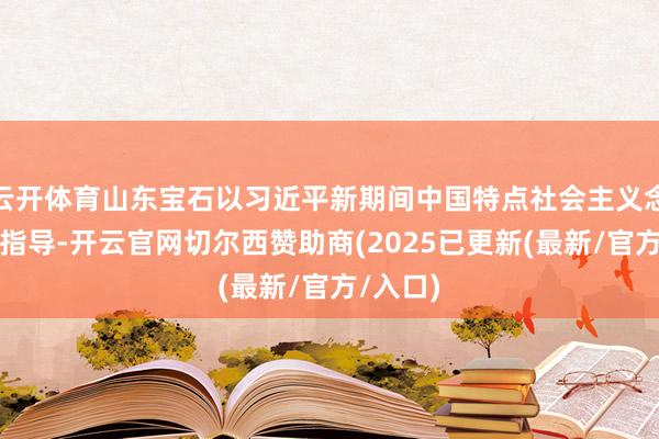 云开体育山东宝石以习近平新期间中国特点社会主义念念想为指导-开云官网切尔西赞助商(2025已更新(最新/官方/入口)