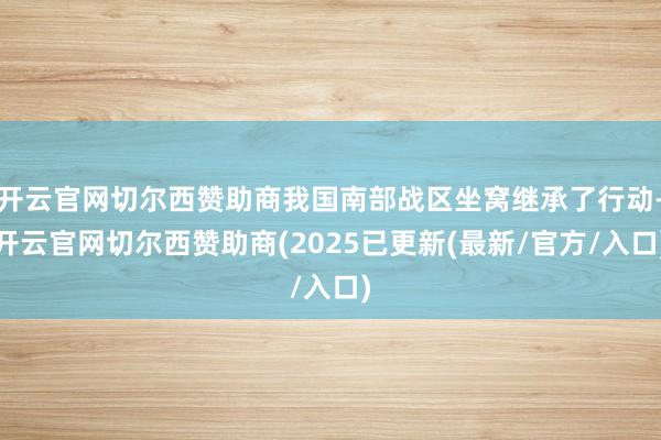 开云官网切尔西赞助商我国南部战区坐窝继承了行动-开云官网切尔西赞助商(2025已更新(最新/官方/入口)