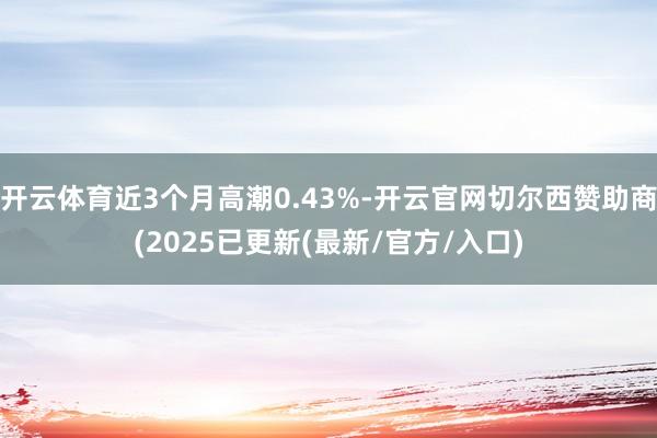 开云体育近3个月高潮0.43%-开云官网切尔西赞助商(2025已更新(最新/官方/入口)