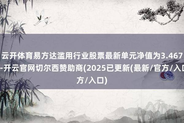 云开体育易方达滥用行业股票最新单元净值为3.467元-开云官网切尔西赞助商(2025已更新(最新/官方/入口)