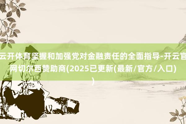 云开体育坚握和加强党对金融责任的全面指导-开云官网切尔西赞助商(2025已更新(最新/官方/入口)