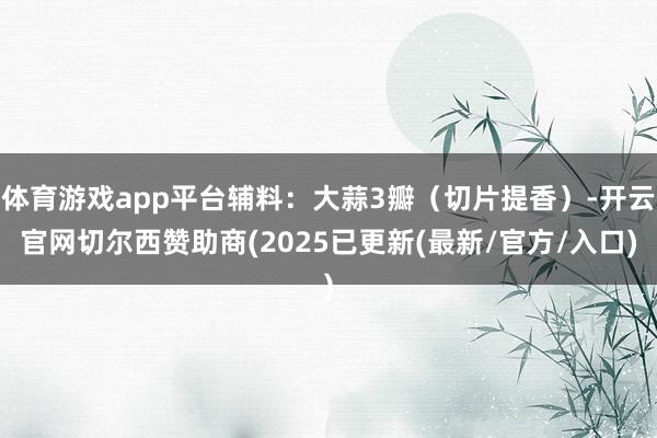 体育游戏app平台辅料：大蒜3瓣（切片提香）-开云官网切尔西赞助商(2025已更新(最新/官方/入口)