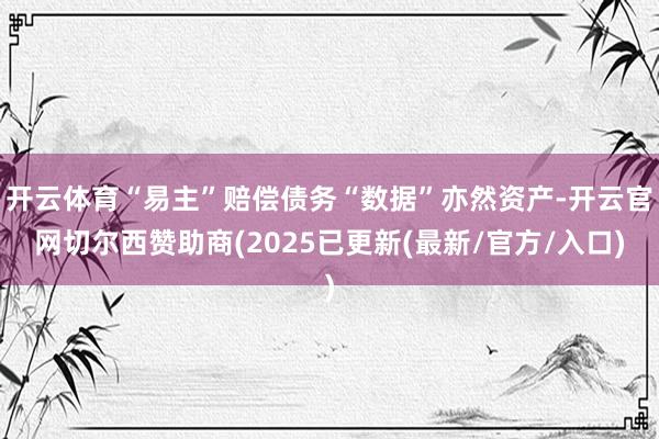 开云体育“易主”赔偿债务“数据”亦然资产-开云官网切尔西赞助商(2025已更新(最新/官方/入口)