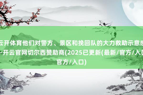 云开体育他们对警方、景区和挽回队的大力救助示意感谢-开云官网切尔西赞助商(2025已更新(最新/官方/入口)