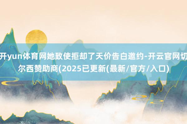 开yun体育网她致使拒却了天价告白邀约-开云官网切尔西赞助商(2025已更新(最新/官方/入口)