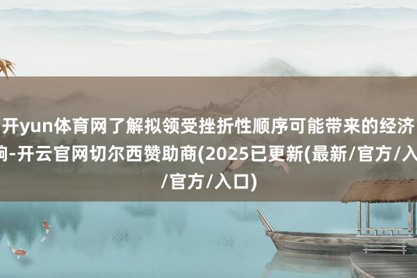 开yun体育网了解拟领受挫折性顺序可能带来的经济影响-开云官网切尔西赞助商(2025已更新(最新/官方/入口)