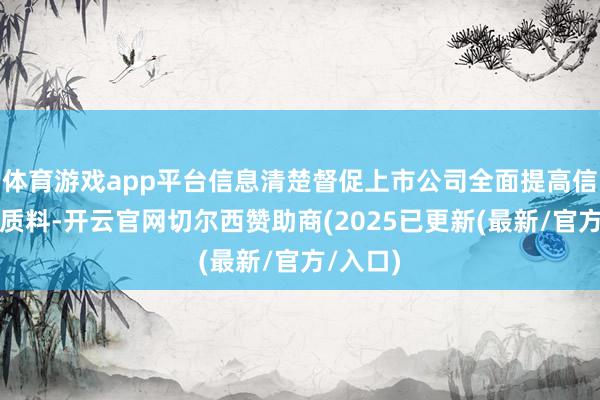 体育游戏app平台信息清楚督促上市公司全面提高信息清楚质料-开云官网切尔西赞助商(2025已更新(最新/官方/入口)