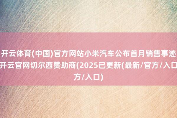 开云体育(中国)官方网站小米汽车公布首月销售事迹-开云官网切尔西赞助商(2025已更新(最新/官方/入口)