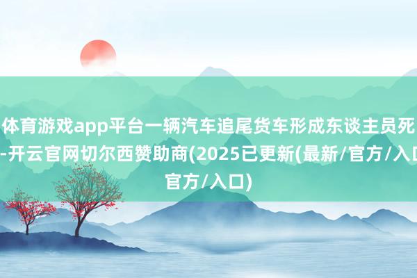 体育游戏app平台一辆汽车追尾货车形成东谈主员死伤-开云官网切尔西赞助商(2025已更新(最新/官方/入口)