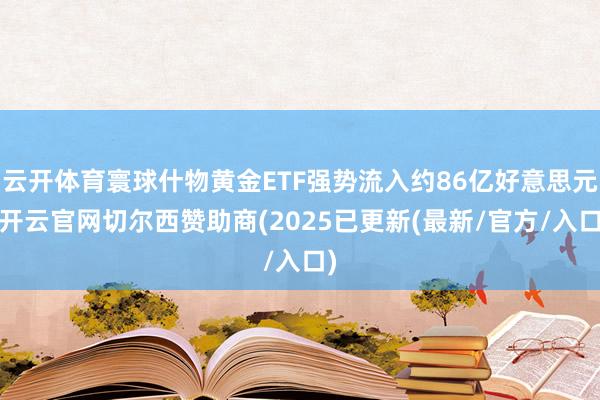 云开体育寰球什物黄金ETF强势流入约86亿好意思元-开云官网切尔西赞助商(2025已更新(最新/官方/入口)
