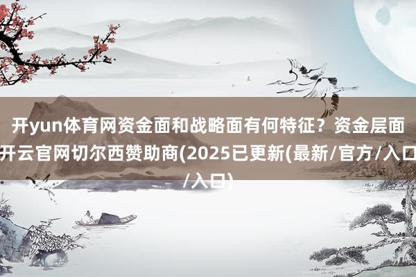 开yun体育网资金面和战略面有何特征？　　资金层面-开云官网切尔西赞助商(2025已更新(最新/官方/入口)
