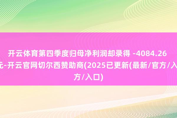 开云体育第四季度归母净利润却录得 -4084.26 万元-开云官网切尔西赞助商(2025已更新(最新/官方/入口)