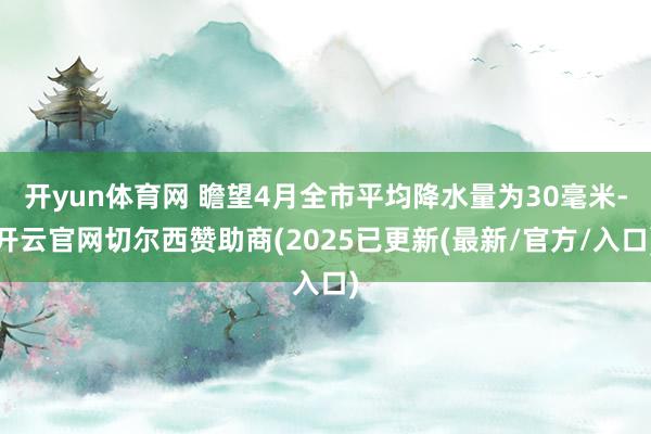 开yun体育网 瞻望4月全市平均降水量为30毫米-开云官网切尔西赞助商(2025已更新(最新/官方/入口)