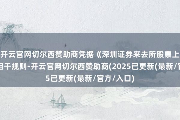 开云官网切尔西赞助商凭据《深圳证券来去所股票上市规则》相干规则-开云官网切尔西赞助商(2025已更新(最新/官方/入口)