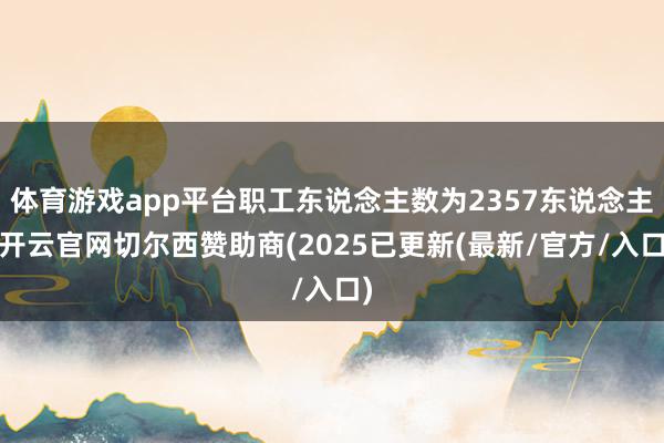 体育游戏app平台职工东说念主数为2357东说念主-开云官网切尔西赞助商(2025已更新(最新/官方/入口)