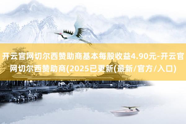 开云官网切尔西赞助商基本每股收益4.90元-开云官网切尔西赞助商(2025已更新(最新/官方/入口)