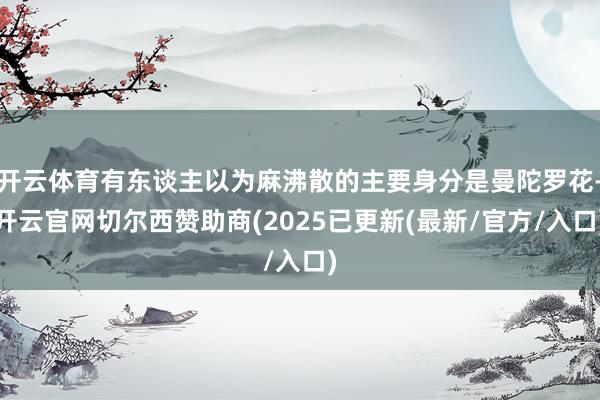 开云体育有东谈主以为麻沸散的主要身分是曼陀罗花-开云官网切尔西赞助商(2025已更新(最新/官方/入口)