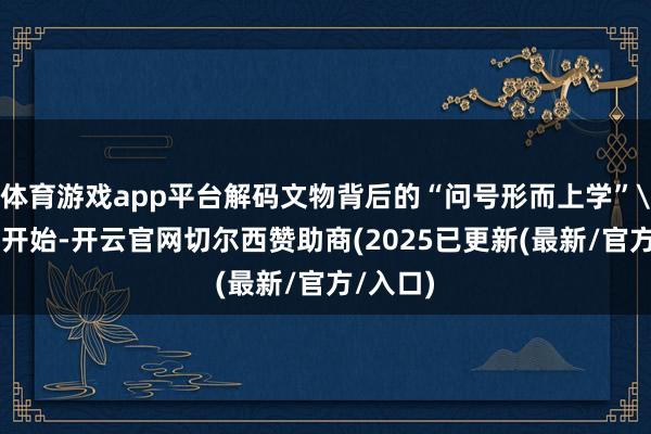 体育游戏app平台解码文物背后的“问号形而上学”\n行径开始-开云官网切尔西赞助商(2025已更新(最新/官方/入口)