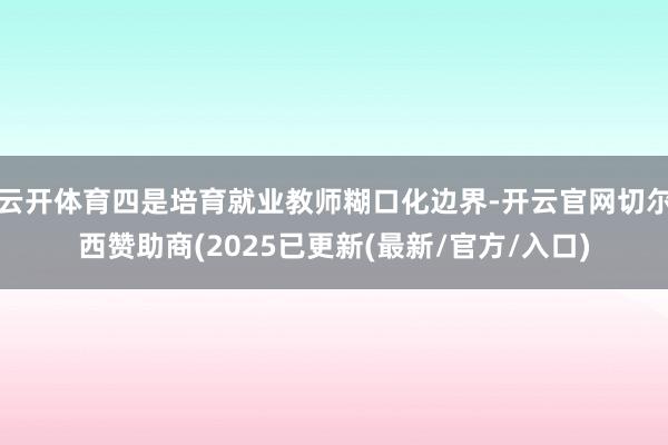云开体育四是培育就业教师糊口化边界-开云官网切尔西赞助商(2025已更新(最新/官方/入口)