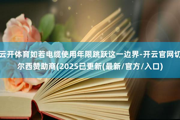 云开体育如若电缆使用年限跳跃这一边界-开云官网切尔西赞助商(2025已更新(最新/官方/入口)