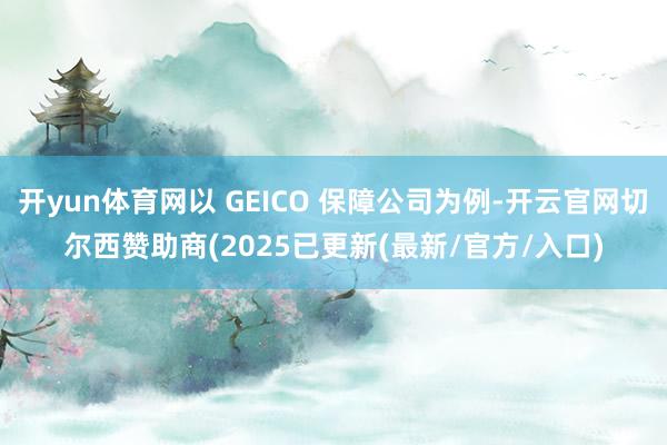 开yun体育网以 GEICO 保障公司为例-开云官网切尔西赞助商(2025已更新(最新/官方/入口)