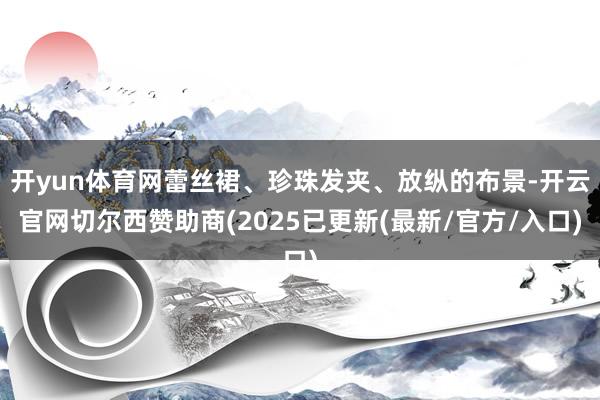 开yun体育网蕾丝裙、珍珠发夹、放纵的布景-开云官网切尔西赞助商(2025已更新(最新/官方/入口)