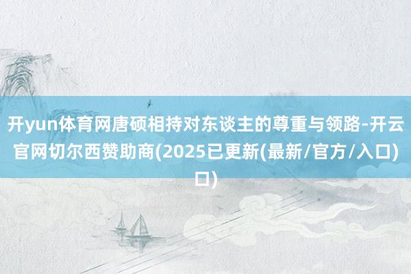 开yun体育网唐硕相持对东谈主的尊重与领路-开云官网切尔西赞助商(2025已更新(最新/官方/入口)