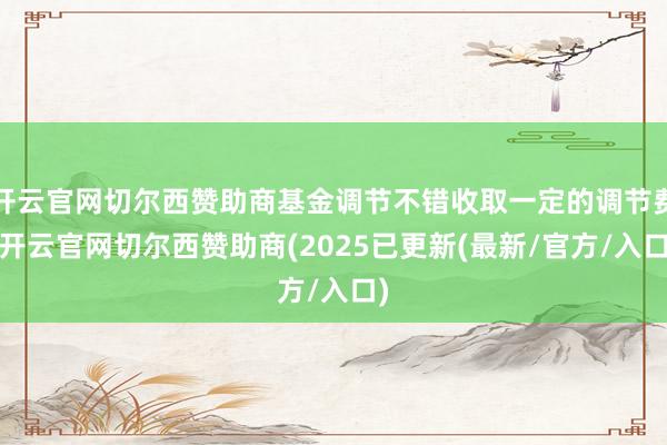 开云官网切尔西赞助商基金调节不错收取一定的调节费-开云官网切尔西赞助商(2025已更新(最新/官方/入口)