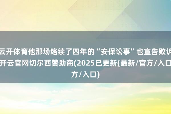 云开体育他那场络续了四年的“安保讼事”也宣告败诉-开云官网切尔西赞助商(2025已更新(最新/官方/入口)