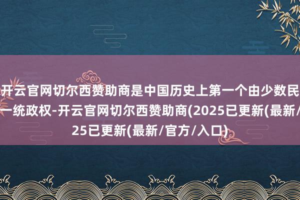 开云官网切尔西赞助商是中国历史上第一个由少数民族建造的大一统政权-开云官网切尔西赞助商(2025已更新(最新/官方/入口)