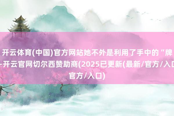 开云体育(中国)官方网站她不外是利用了手中的“牌”-开云官网切尔西赞助商(2025已更新(最新/官方/入口)