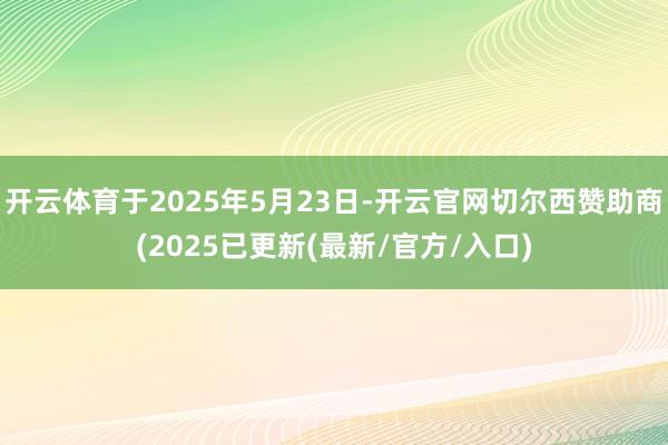 开云体育于2025年5月23日-开云官网切尔西赞助商(2025已更新(最新/官方/入口)