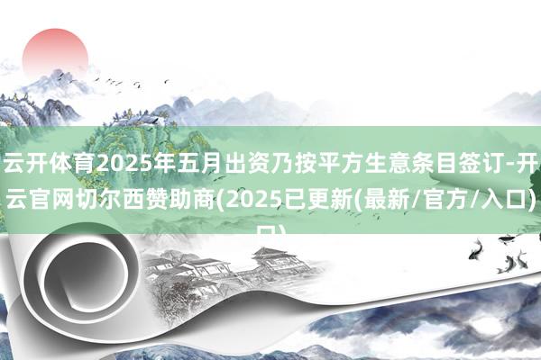 云开体育2025年五月出资乃按平方生意条目签订-开云官网切尔西赞助商(2025已更新(最新/官方/入口)