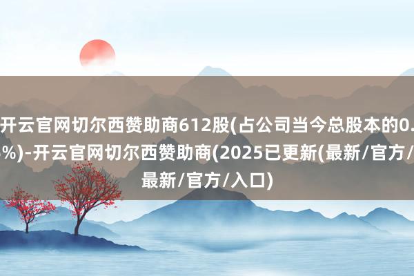 开云官网切尔西赞助商612股(占公司当今总股本的0.0326%)-开云官网切尔西赞助商(2025已更新(最新/官方/入口)