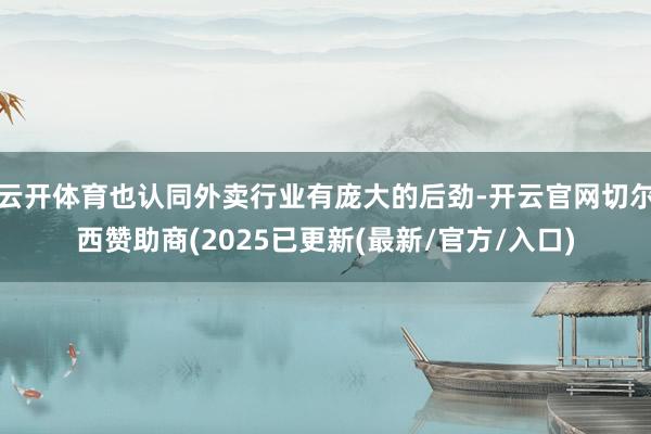 云开体育也认同外卖行业有庞大的后劲-开云官网切尔西赞助商(2025已更新(最新/官方/入口)